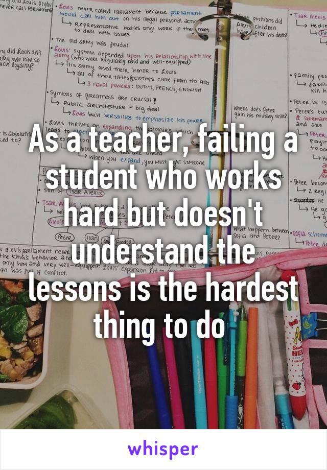 As a teacher, failing a student who works hard but doesn't understand the lessons is the hardest thing to do 