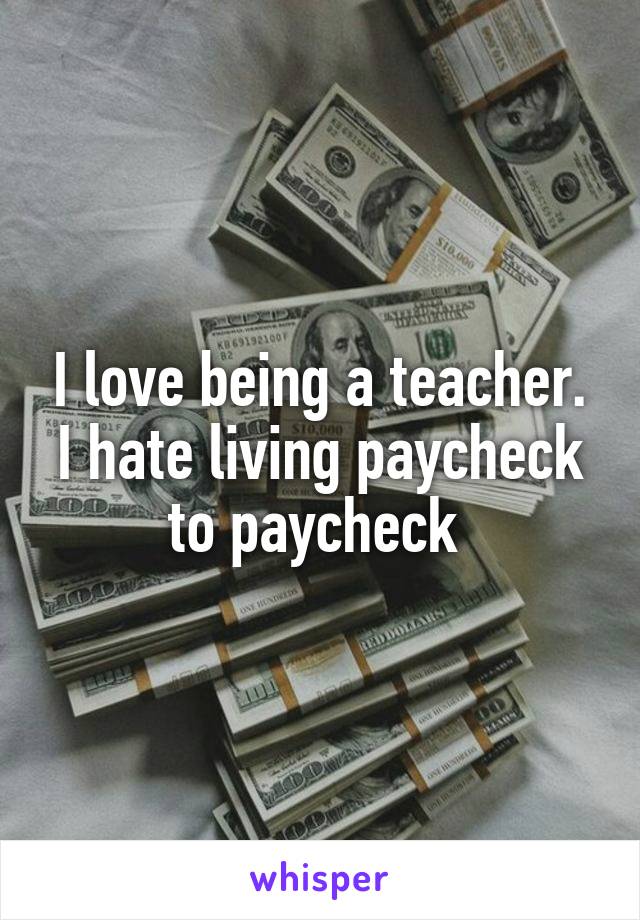 I love being a teacher. I hate living paycheck to paycheck 