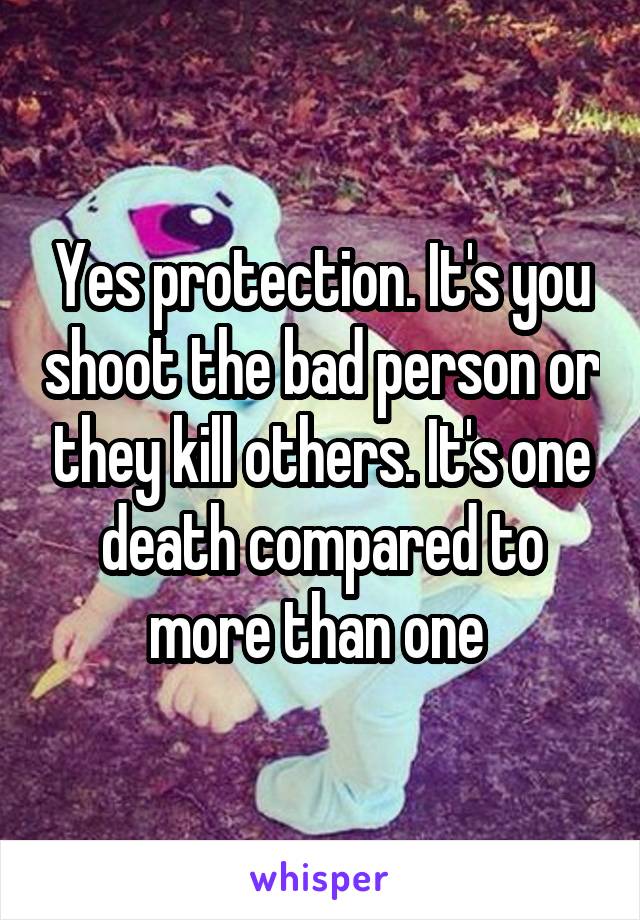 Yes protection. It's you shoot the bad person or they kill others. It's one death compared to more than one 