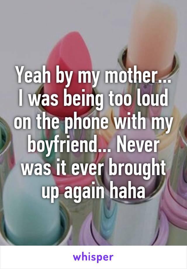 Yeah by my mother... I was being too loud on the phone with my boyfriend... Never was it ever brought up again haha