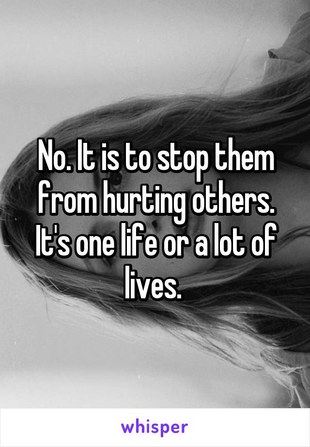 No. It is to stop them from hurting others. It's one life or a lot of lives. 