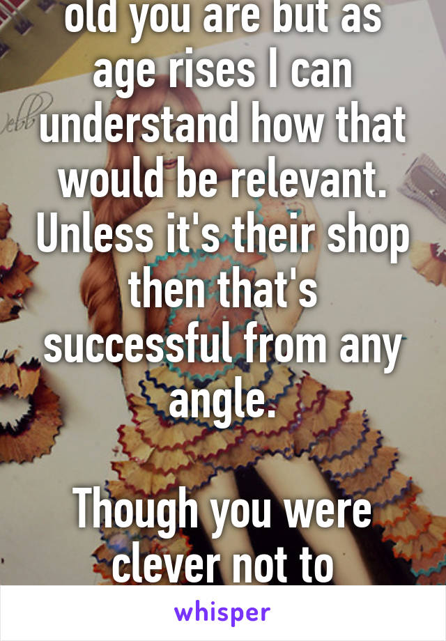 I have no idea how old you are but as age rises I can understand how that would be relevant. Unless it's their shop then that's successful from any angle.

Though you were clever not to reference my whisper...