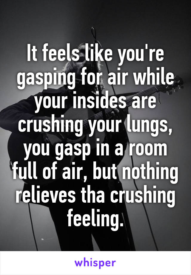 It feels like you're gasping for air while your insides are crushing your lungs, you gasp in a room full of air, but nothing relieves tha crushing feeling.