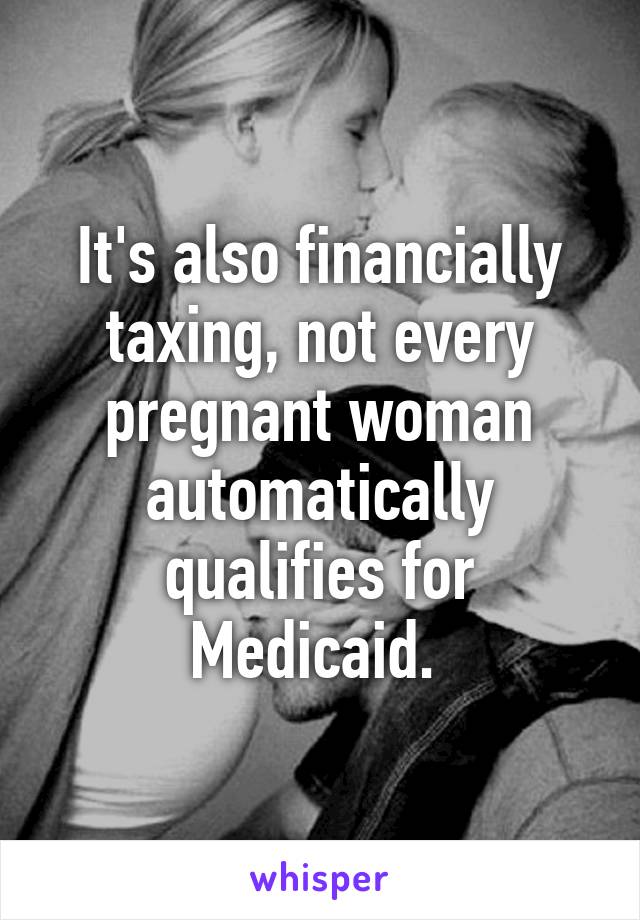 It's also financially taxing, not every pregnant woman automatically qualifies for Medicaid. 
