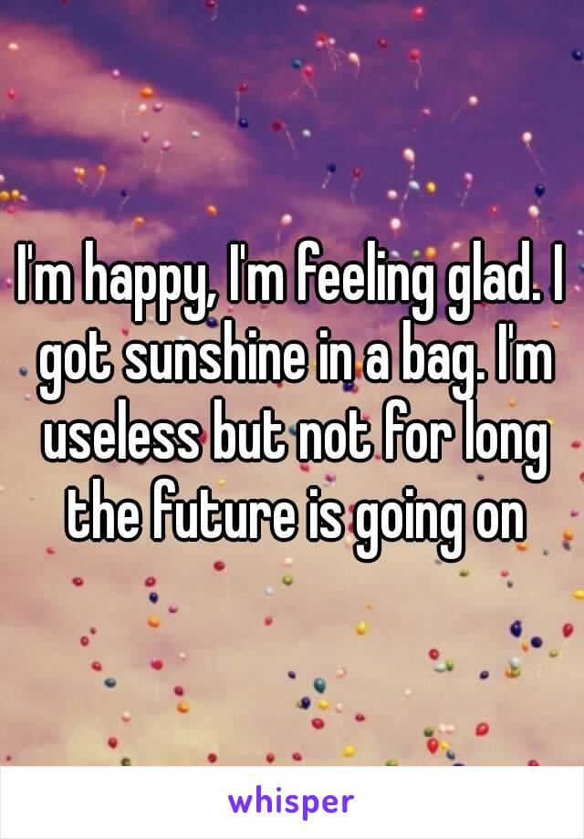 I'm happy, I'm feeling glad. I got sunshine in a bag. I'm useless but not for long the future is going on