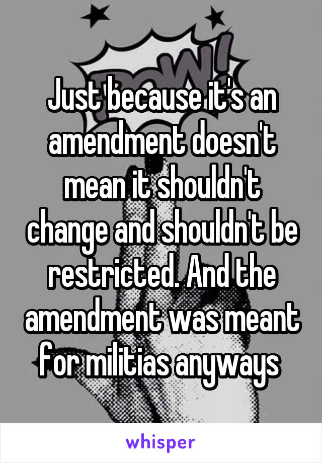 Just because it's an amendment doesn't mean it shouldn't change and shouldn't be restricted. And the amendment was meant for militias anyways 