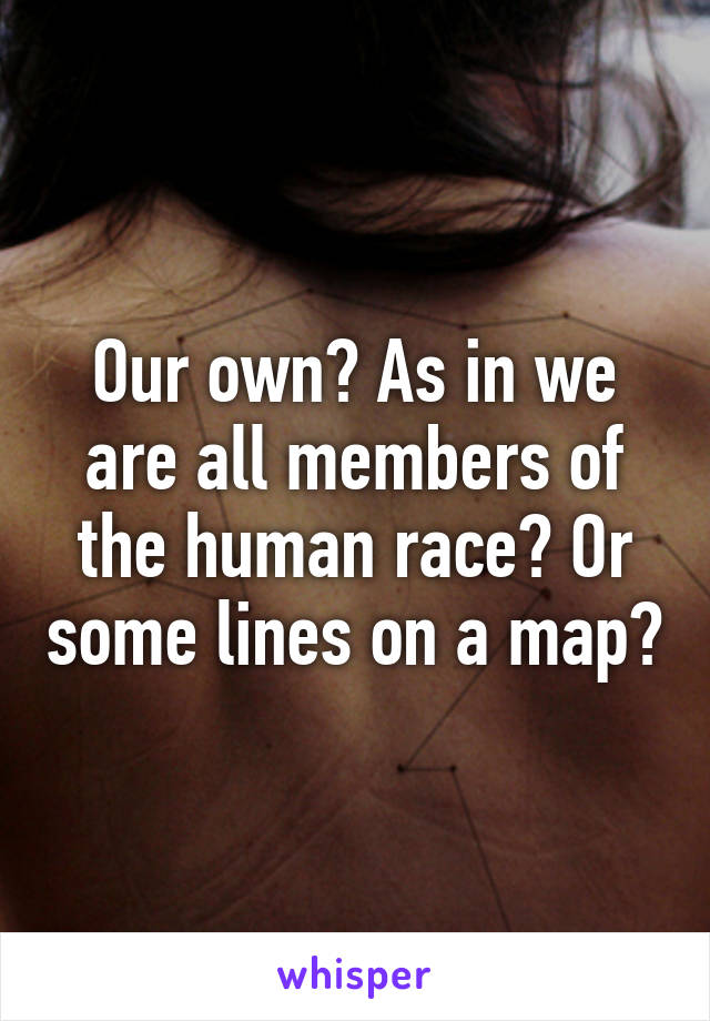 Our own? As in we are all members of the human race? Or some lines on a map?