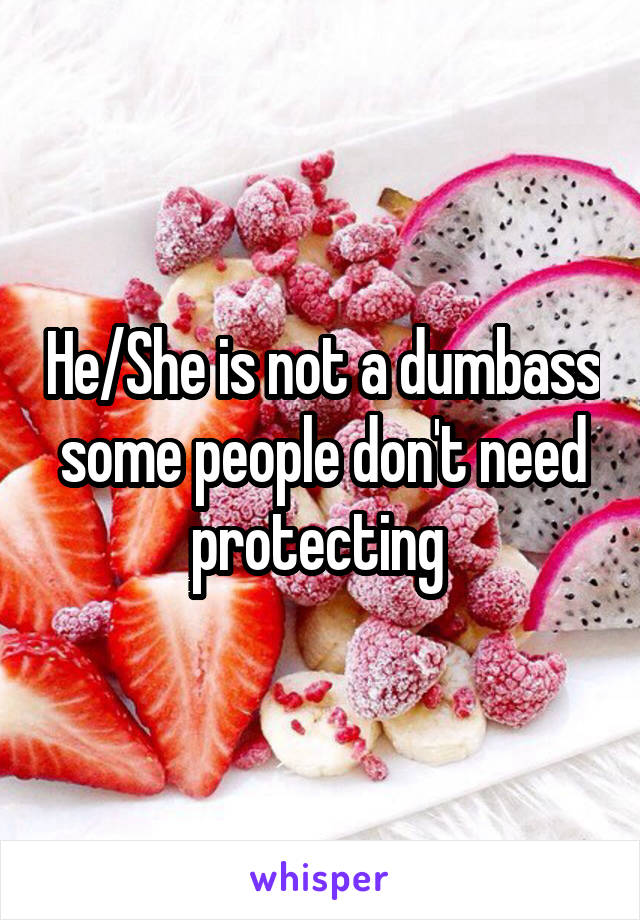 He/She is not a dumbass some people don't need protecting 