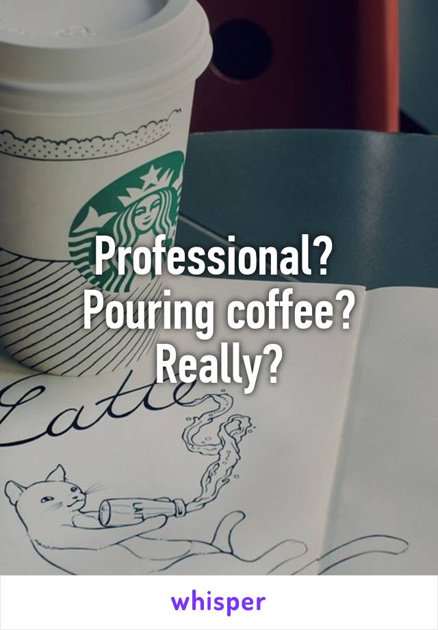 Professional? 
Pouring coffee?
Really?