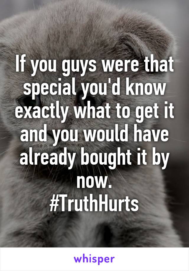 If you guys were that special you'd know exactly what to get it and you would have already bought it by now.
#TruthHurts