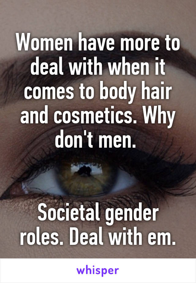 Women have more to deal with when it comes to body hair and cosmetics. Why don't men. 


Societal gender roles. Deal with em.