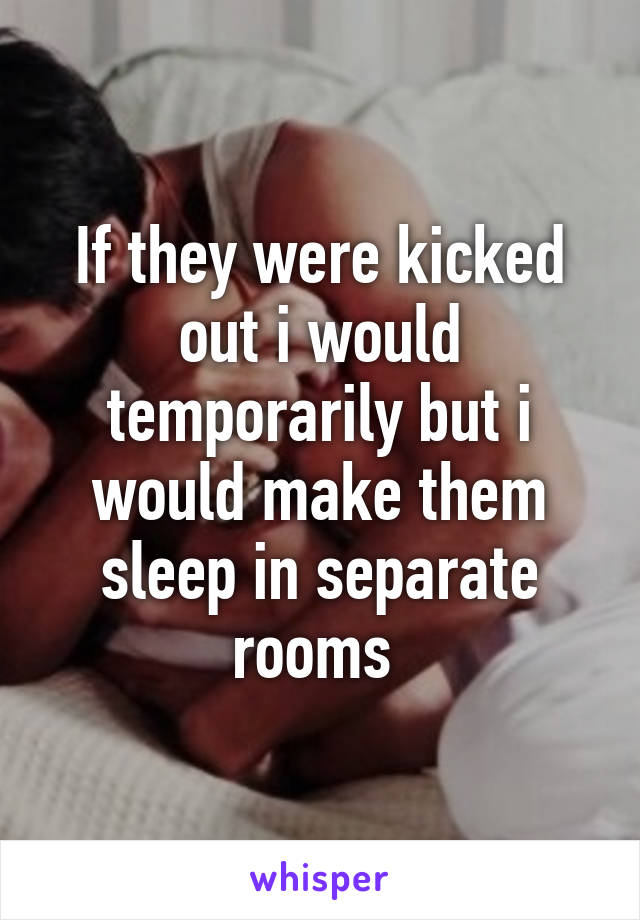 If they were kicked out i would temporarily but i would make them sleep in separate rooms 