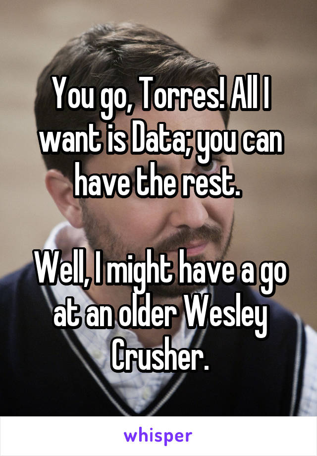 You go, Torres! All I want is Data; you can have the rest. 

Well, I might have a go at an older Wesley Crusher.