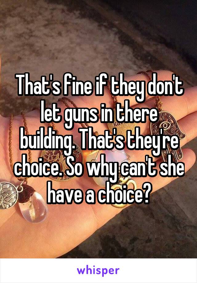 That's fine if they don't let guns in there building. That's they're choice. So why can't she have a choice?