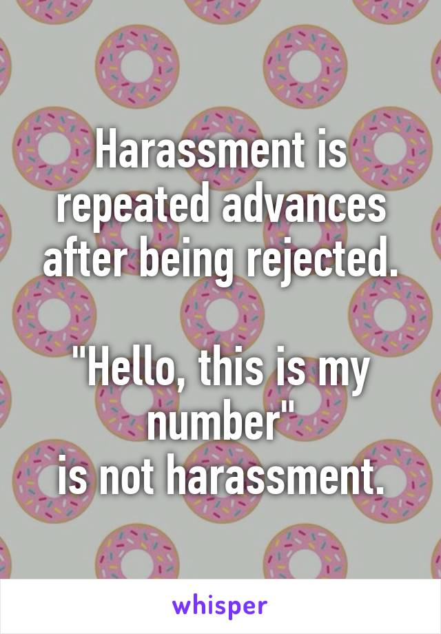 Harassment is repeated advances after being rejected.

"Hello, this is my number"
 is not harassment. 