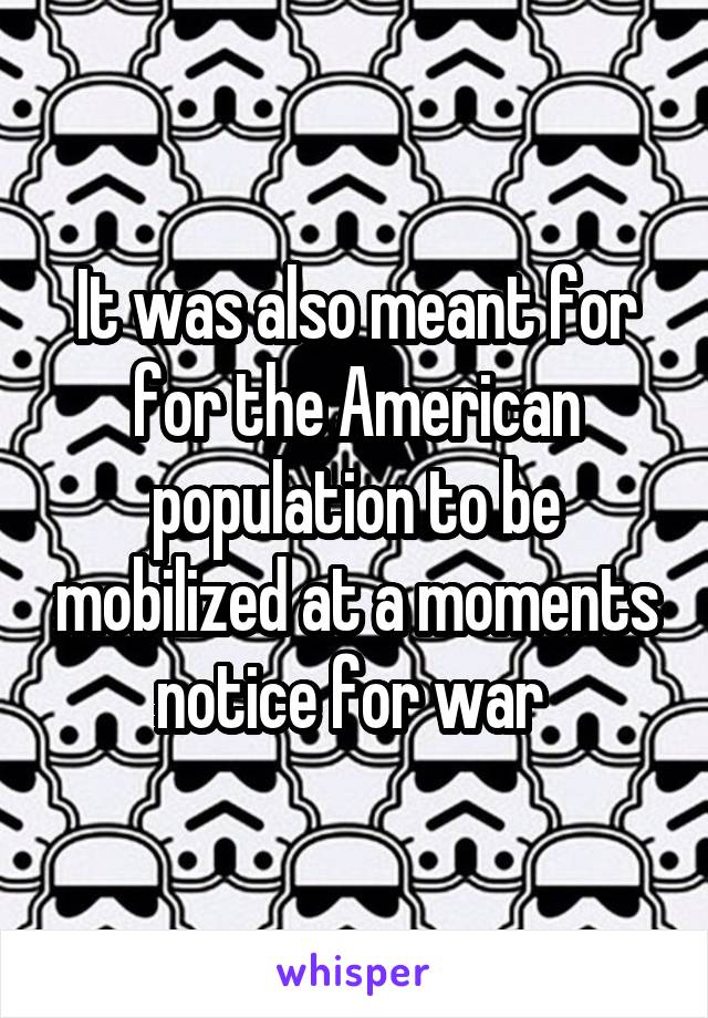 It was also meant for for the American population to be mobilized at a moments notice for war 