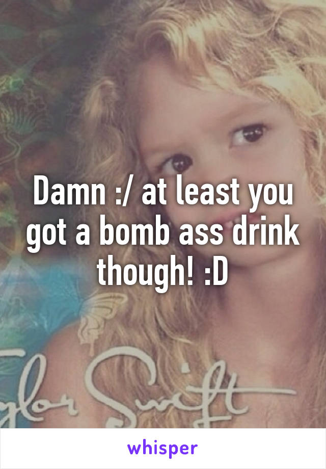 Damn :/ at least you got a bomb ass drink though! :D