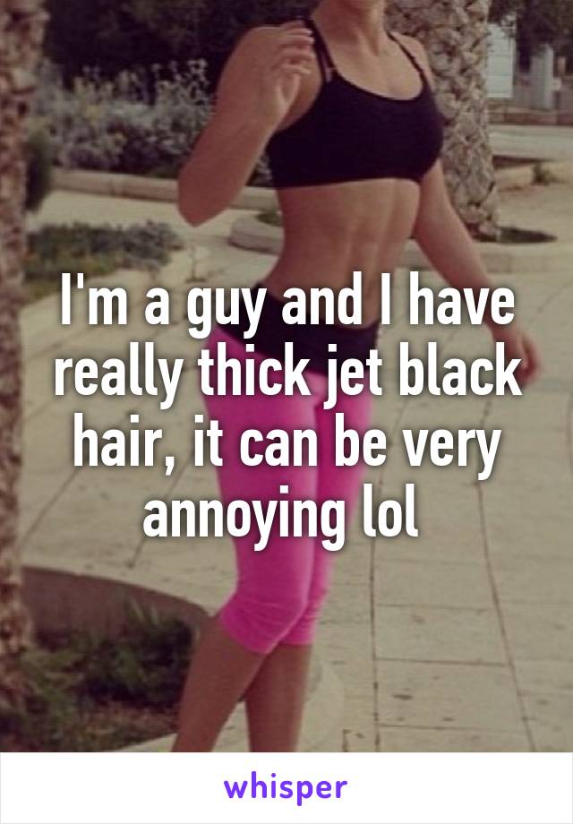 I'm a guy and I have really thick jet black hair, it can be very annoying lol 