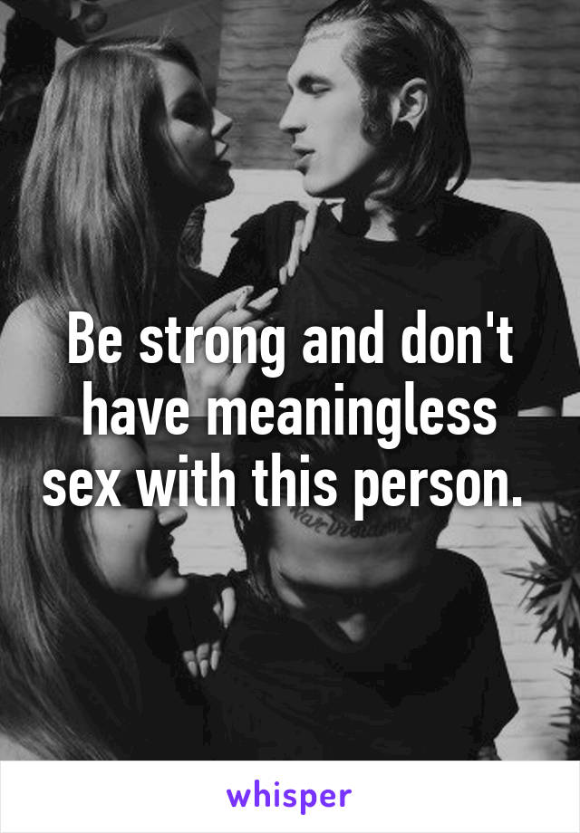 Be strong and don't have meaningless sex with this person. 