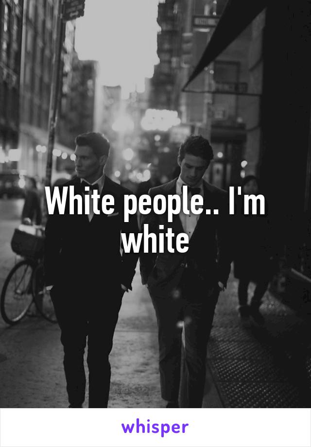 White people.. I'm white