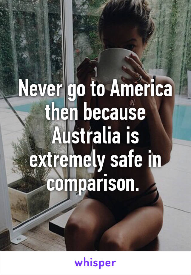 Never go to America then because Australia is extremely safe in comparison. 