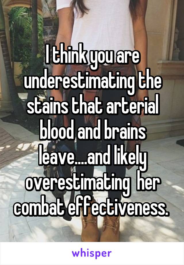 I think you are underestimating the stains that arterial blood and brains leave....and likely overestimating  her combat effectiveness. 