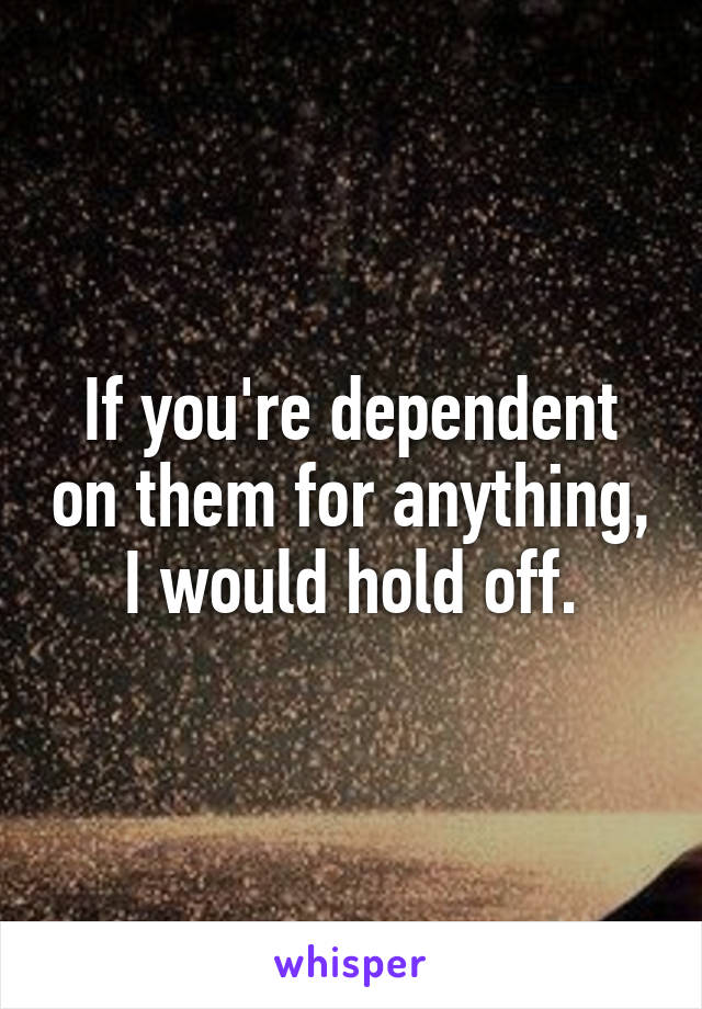 If you're dependent on them for anything, I would hold off.