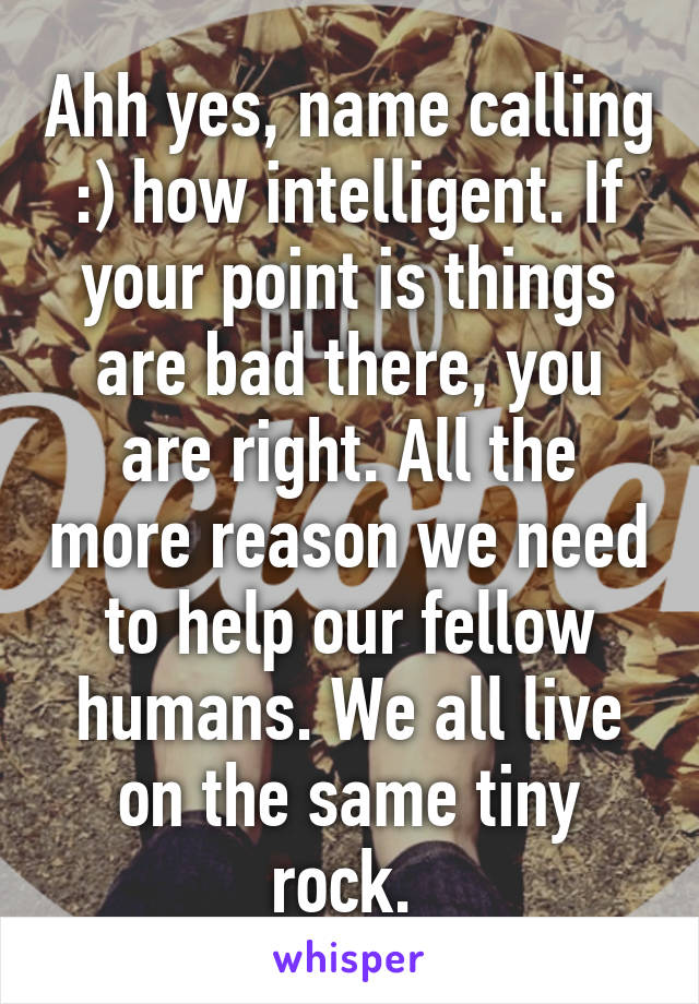 Ahh yes, name calling :) how intelligent. If your point is things are bad there, you are right. All the more reason we need to help our fellow humans. We all live on the same tiny rock. 