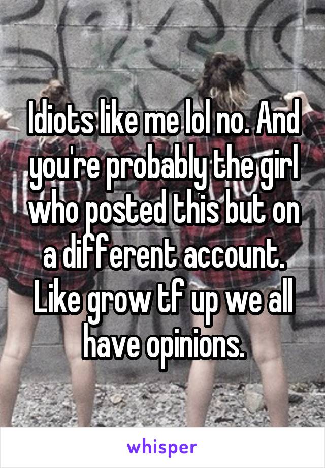 Idiots like me lol no. And you're probably the girl who posted this but on a different account. Like grow tf up we all have opinions.