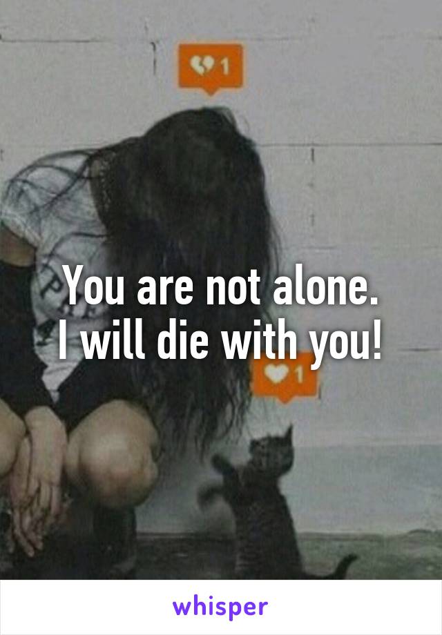 You are not alone.
I will die with you!