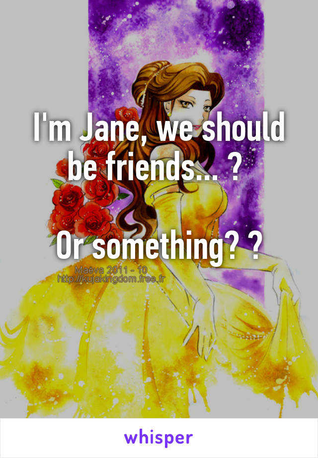 I'm Jane, we should be friends... 😊 

Or something? 😁

