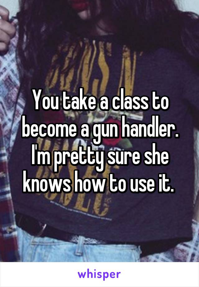 You take a class to become a gun handler. I'm pretty sure she knows how to use it. 