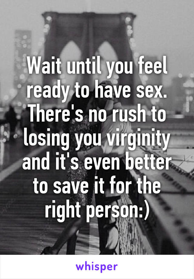 Wait until you feel ready to have sex. There's no rush to losing you virginity and it's even better to save it for the right person:)