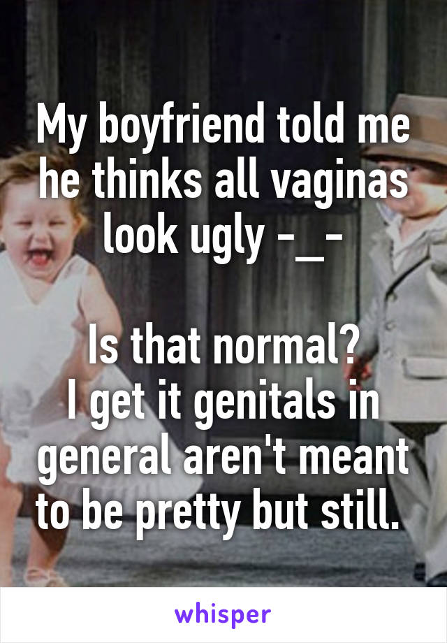 My boyfriend told me he thinks all vaginas look ugly -_-

Is that normal?
I get it genitals in general aren't meant to be pretty but still. 