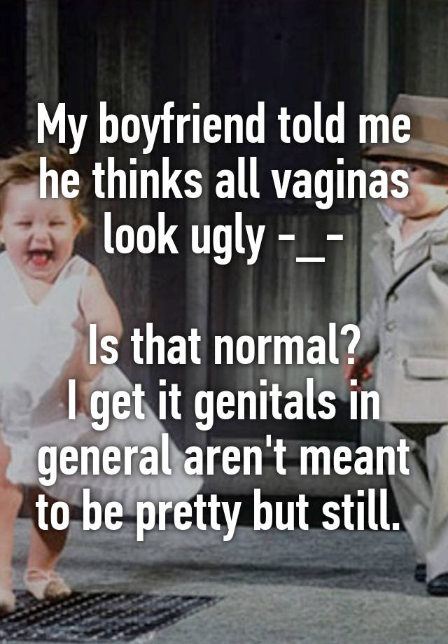 My boyfriend told me he thinks all vaginas look ugly -_-

Is that normal?
I get it genitals in general aren't meant to be pretty but still. 