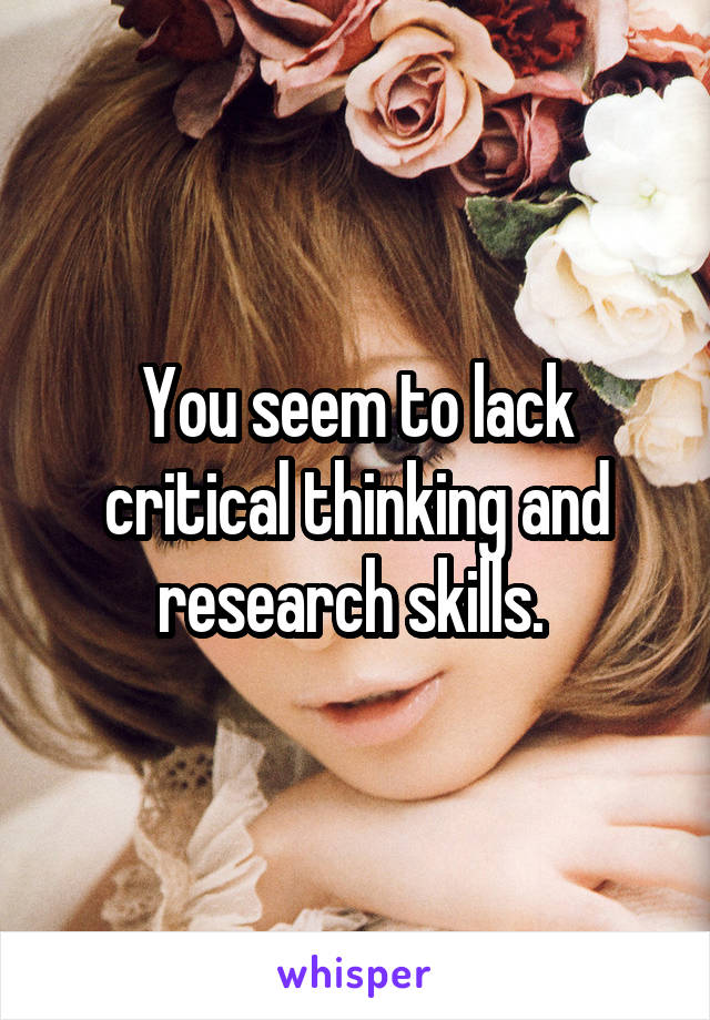 You seem to lack critical thinking and research skills. 