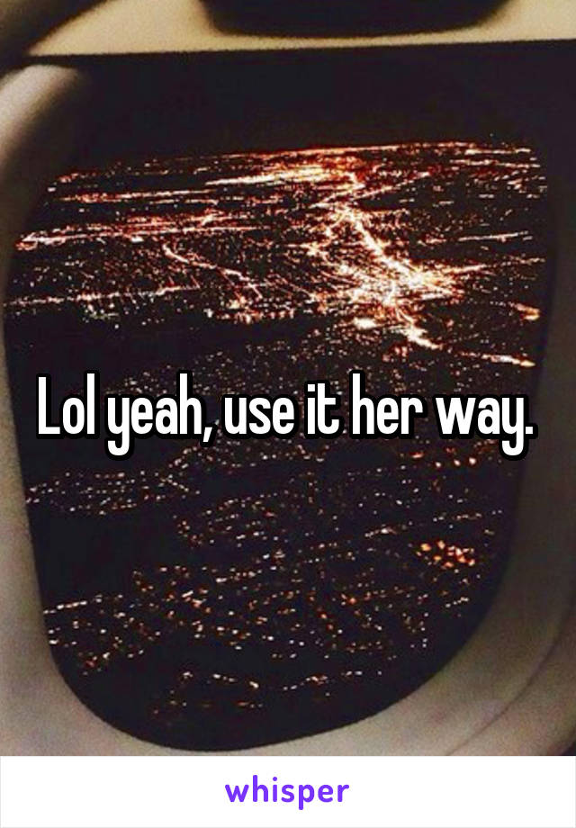 Lol yeah, use it her way. 