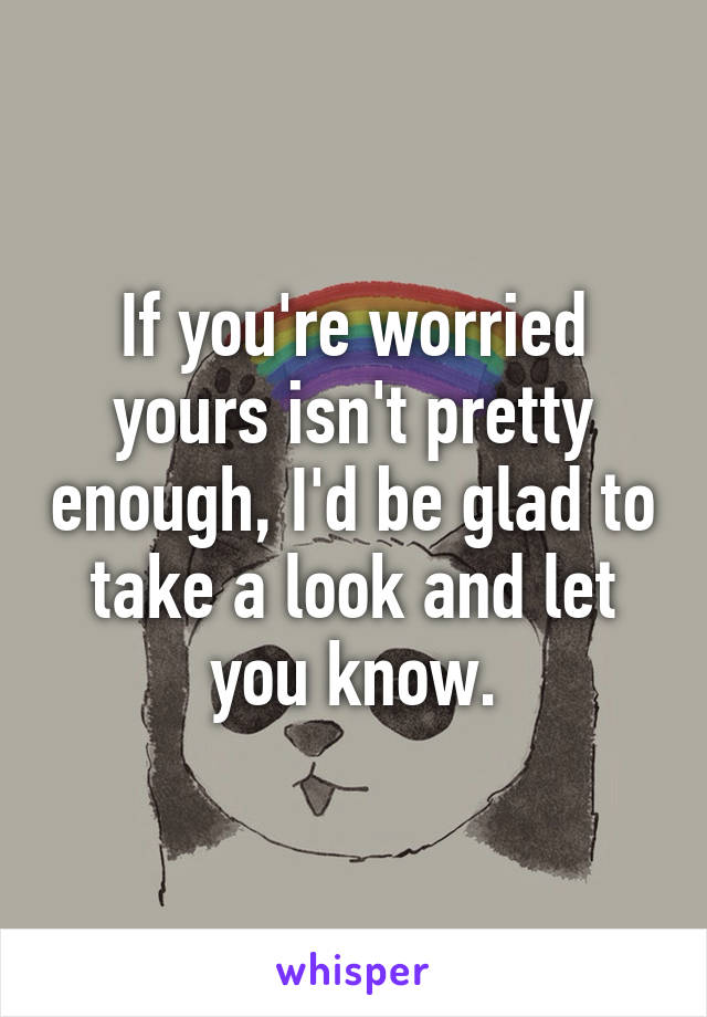 If you're worried yours isn't pretty enough, I'd be glad to take a look and let you know.