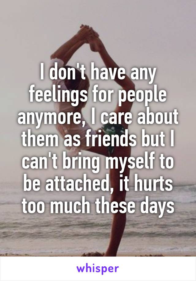 I don't have any feelings for people anymore, I care about them as friends but I can't bring myself to be attached, it hurts too much these days