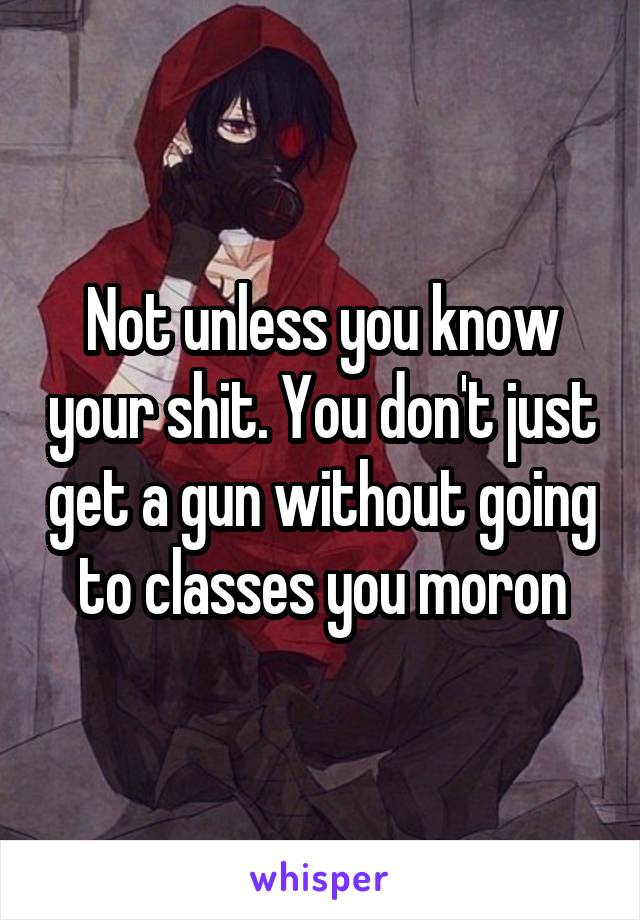 Not unless you know your shit. You don't just get a gun without going to classes you moron