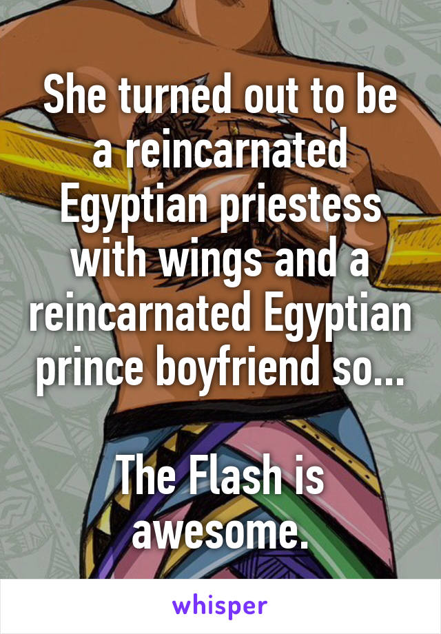 She turned out to be a reincarnated Egyptian priestess with wings and a reincarnated Egyptian prince boyfriend so...

The Flash is awesome.