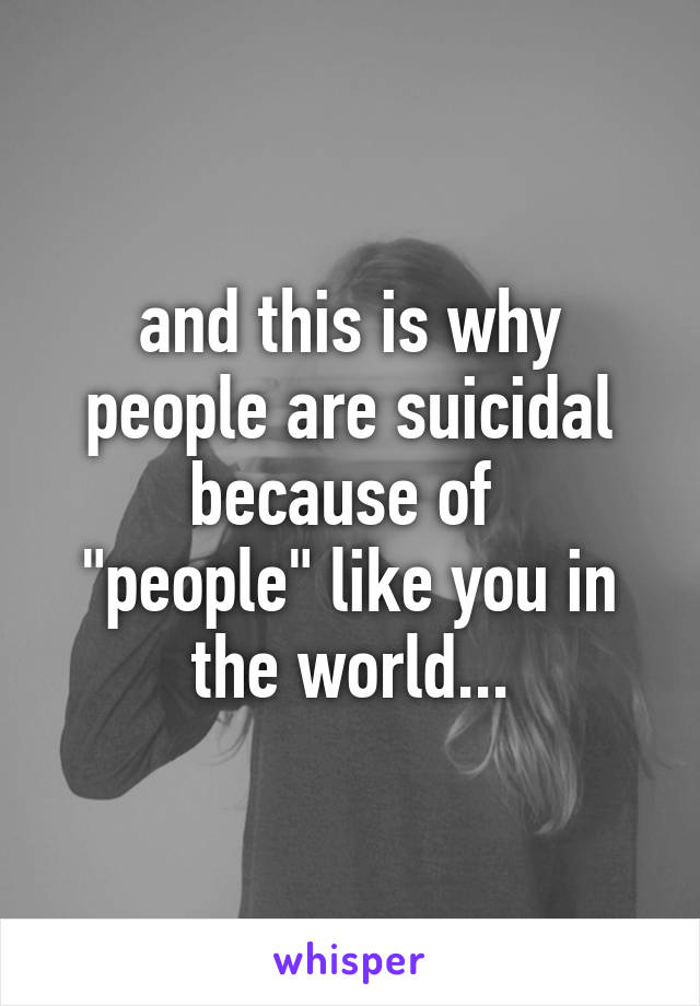 and this is why people are suicidal because of 
"people" like you in the world...