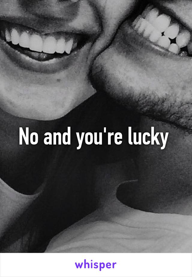 No and you're lucky 