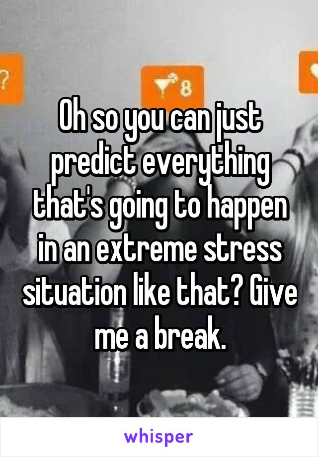 Oh so you can just predict everything that's going to happen in an extreme stress situation like that? Give me a break.