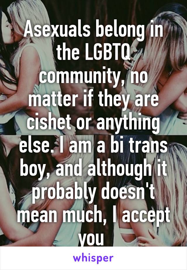 Asexuals belong in the LGBTQ community, no matter if they are cishet or anything else. I am a bi trans boy, and although it probably doesn't mean much, I accept you 