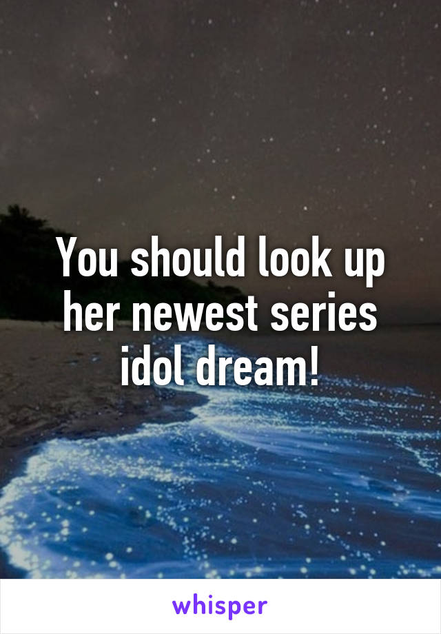 You should look up her newest series idol dream!