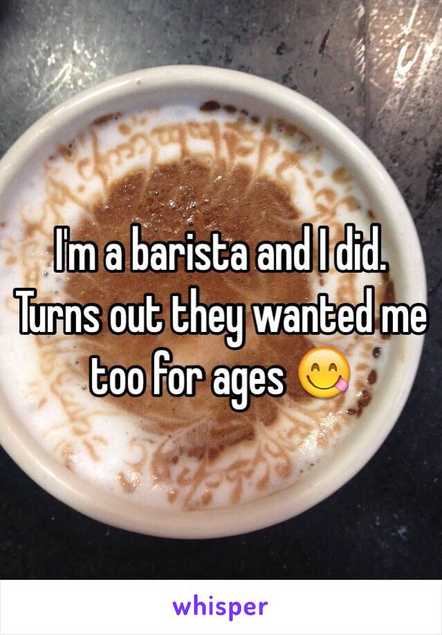 I'm a barista and I did. Turns out they wanted me too for ages 😋