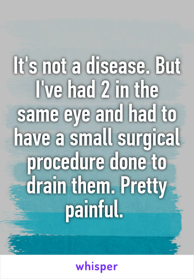 It's not a disease. But I've had 2 in the same eye and had to have a small surgical procedure done to drain them. Pretty painful. 