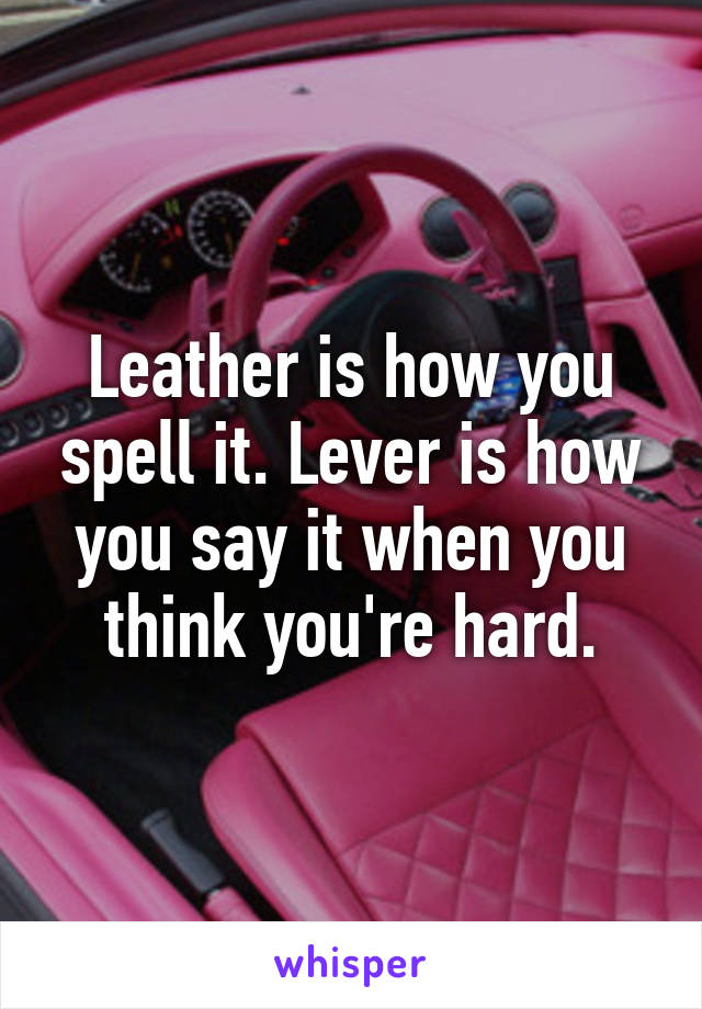 Leather is how you spell it. Lever is how you say it when you think you're hard.