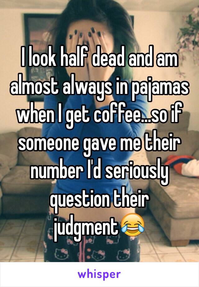 I look half dead and am almost always in pajamas when I get coffee...so if someone gave me their number I'd seriously question their judgment😂